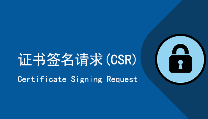 什么是证书签名请求（CSR）？如何生成CSR文件？