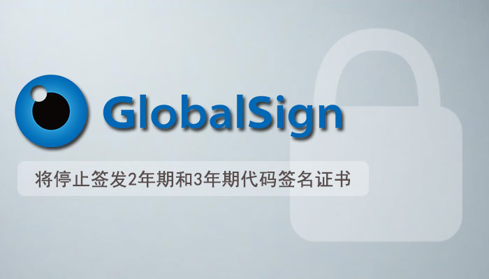 通知：GlobalSign将停止签发2年期和3年期代码签名证书